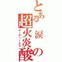 とある　涙　の超火炎酸（エーディーエス）