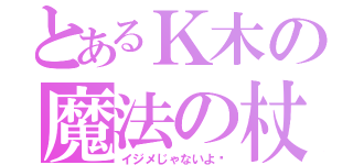 とあるＫ木の魔法の杖（イジメじゃないよ〜）