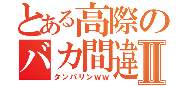 とある高際のバカ間違いⅡ（タンバリンｗｗ）