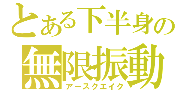 とある下半身の無限振動（アースクエイク）