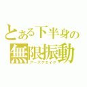 とある下半身の無限振動（アースクエイク）