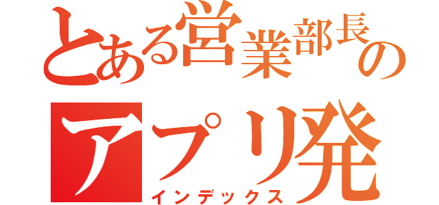 とある営業部長のアプリ発信（インデックス）