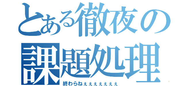 とある徹夜の課題処理（終わらねぇぇぇぇぇぇぇ）