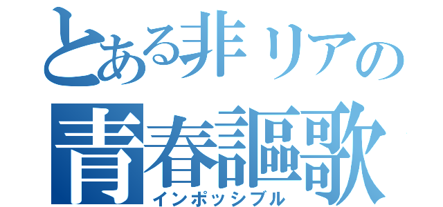 とある非リアの青春謳歌（インポッシブル）