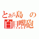 とある島の白目嘴砲（干天使屁事）