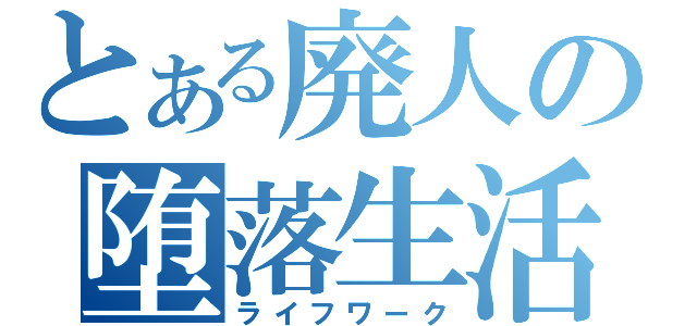 とある廃人の堕落生活（ライフワーク）