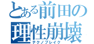 とある前田の理性崩壊（テクノブレイク）