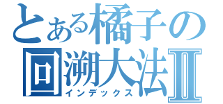 とある橘子の回溯大法Ⅱ（インデックス）