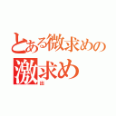 とある微求めの激求め（出）