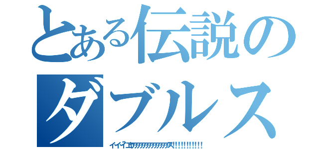 とある伝説のダブルス（イ…イ…イ”エヤアアアアアアアアアアアアアス！！！！！！！！！！！）