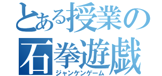 とある授業の石拳遊戯（ジャンケンゲーム）