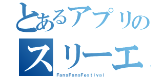 とあるアプリのスリーエフ（ＦａｎｓＦａｎｓＦｅｓｔｉｖａｌ）