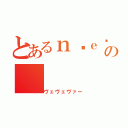 とあるｎ⃕ｅ⃕ｅ⃕ｄ⃕ｓ⃕の（ヴェヴェヴァー）