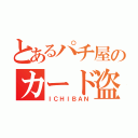 とあるパチ屋のカード盗難（ＩＣＨＩＢＡＮ）