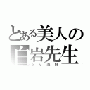 とある美人の白岩先生（ｂｙ浅野）