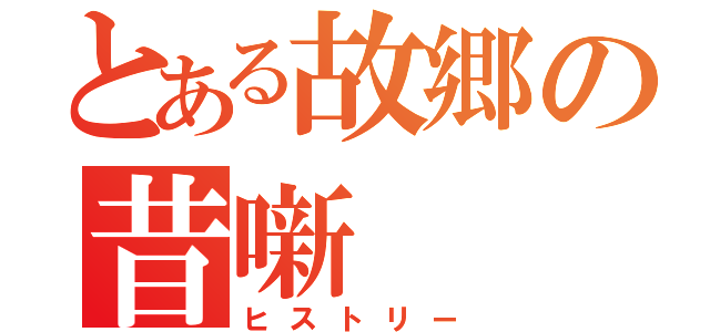 とある故郷の昔噺（ヒストリー）