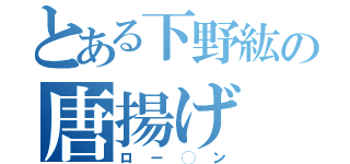 とある下野紘の唐揚げ（ロー◯ン）