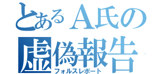 とあるＡ氏の虚偽報告（フォルスレポート）