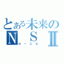 とある未来のＮ Ｓ ＴⅡ（Ｈ－ＣＳ）