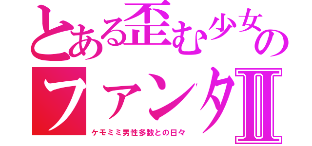 とある歪む少女のファンタジーライフⅡ（ケモミミ男性多数との日々）