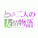 とある二人の友情物語（リレイション）