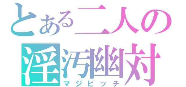 とある二人の淫汚幽対（マジビッチ）