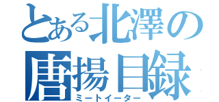 とある北澤の唐揚目録（ミートイーター）