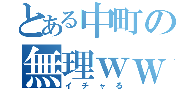 とある中町の無理ｗｗ（イチャる）