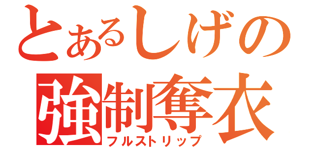 とあるしげの強制奪衣（フルストリップ）