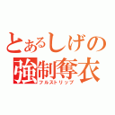 とあるしげの強制奪衣（フルストリップ）