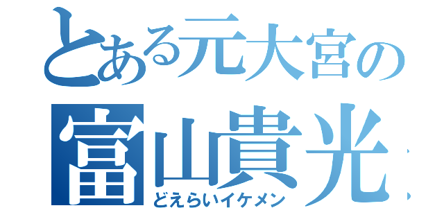 とある元大宮の富山貴光（どえらいイケメン）