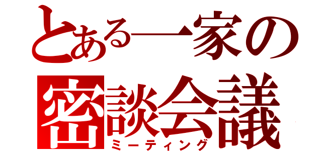 とある一家の密談会議（ミーティング）