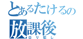 とあるたけるの放課後（ロリ犯し）