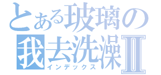 とある玻璃の我去洗澡Ⅱ（インデックス）