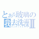 とある玻璃の我去洗澡Ⅱ（インデックス）