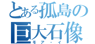 とある孤島の巨大石像（モア・イ）