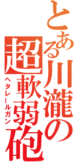 とある川瀧の超軟弱砲（ヘタレールガン）