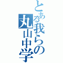 とある我らの丸山中学（）