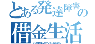 とある発達障害の借金生活（３０代無職人生オワコンおじさん）