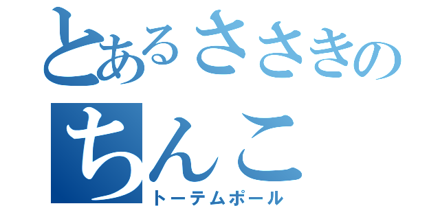 とあるささきのちんこ（トーテムポール）