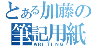 とある加藤の筆記用紙（ＷＲＩＴＩＮＧ）