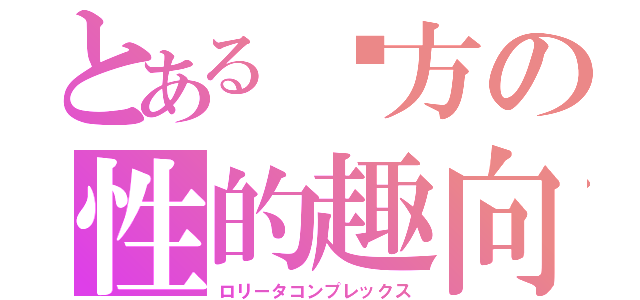 とある圡方の性的趣向（ロリータコンプレックス）