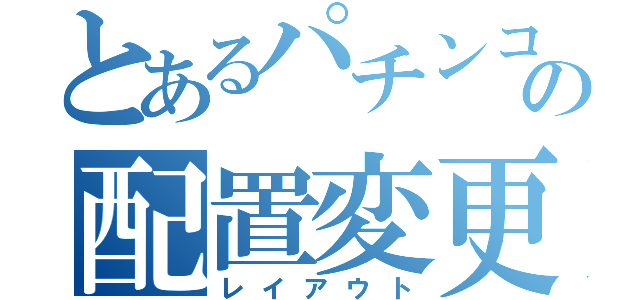 とあるパチンコ店の配置変更（レイアウト）