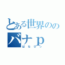 とある世界ののバナｐ（ばなぴぃ）