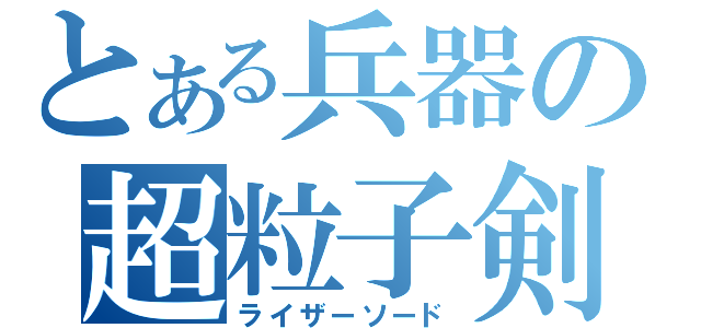 とある兵器の超粒子剣（ライザーソード）