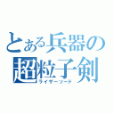 とある兵器の超粒子剣（ライザーソード）