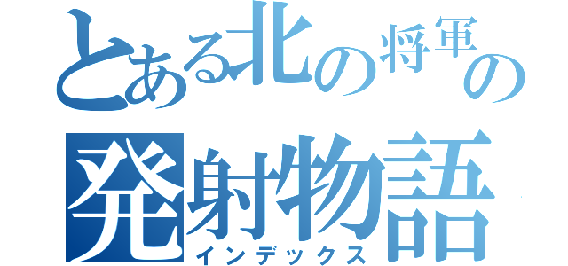 とある北の将軍の発射物語（インデックス）