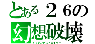 とある２６の幻想破壊（イマジンデストロイヤー）