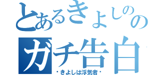 とあるきよしののガチ告白（〜きよしは浮気者〜）