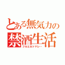 とある無気力の禁酒生活（フルエヨトマレ…）